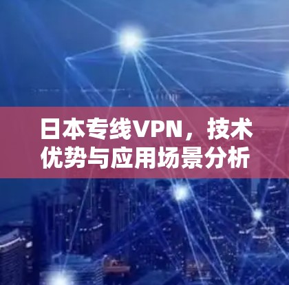 日本专线VPN,技术优势与应用场景分析 日本专线VPN,技术优势与应用场景分析