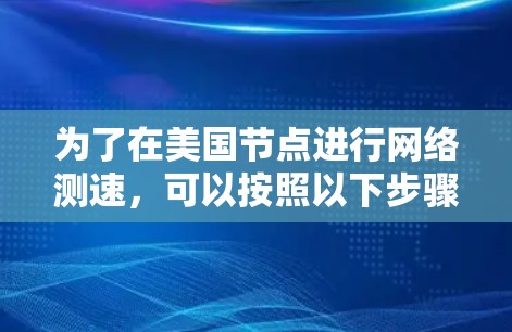 为了在美国节点进行网络测速，可以按照以下步骤进行