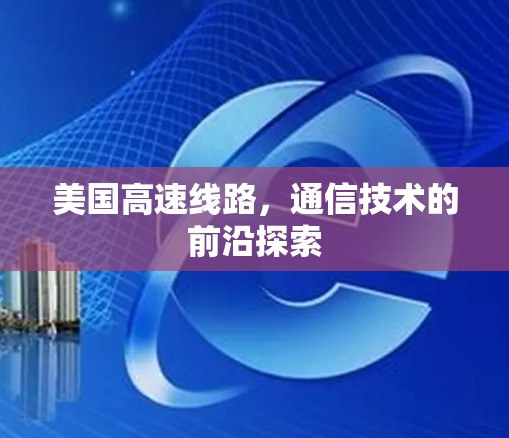 美国高速线路,通信技术的前沿探索 美国高速线路,通信技术的前沿探索