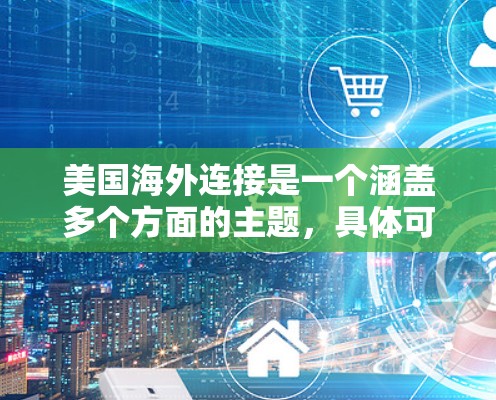美国海外连接是一个涵盖多个方面的主题,具体可以从以下几个角度来理解和探讨 美国海外连接是一个涵盖多个方面的主题,具体可以从以下几个角度来理解和探讨