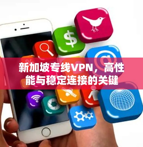 新加坡专线VPN,高性能与稳定连接的关键 新加坡专线VPN,高性能与稳定连接的关键
