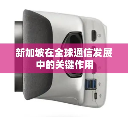 新加坡在全球通信发展中的关键作用 新加坡在全球通信发展中的关键作用
