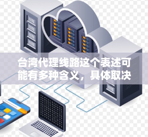 台湾代理线路这个表述可能有多种含义，具体取决于你的需求。以下是一些可能的解释和相关信息