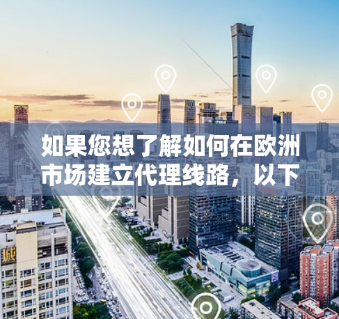 如果您想了解如何在欧洲市场建立代理线路，以下是一些关键步骤和建议