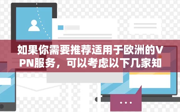 如果你需要推荐适用于欧洲的VPN服务,可以考虑以下几家知名且在欧洲地区运行良好的VPN服务商。这些服务商通常拥有广泛的服务器网络,能够为用户提供稳定且高速的连接,同时也能保护你的隐私和安全 如果你需要推荐适用于欧洲的VPN服务,可以考虑以下几家知名且在欧洲地区运行良好的VPN服务商。这些服务商通常拥有广泛的服务器网络,能够为用户提供稳定且高速的连接,同时也能保护你的隐私和安全