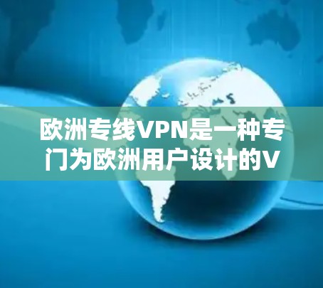 欧洲专线VPN是一种专门为欧洲用户设计的VPN服务，主要用于提供高效、安全的网络连接，解决地理位置限制和网络隐私问题。以下是关于欧洲专线VPN的一些详细信息