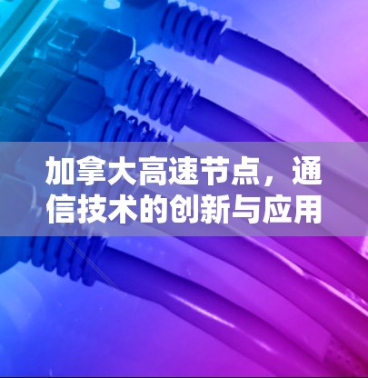 加拿大高速节点,通信技术的创新与应用 加拿大高速节点,通信技术的创新与应用