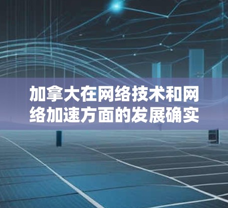 加拿大在网络技术和网络加速方面的发展确实取得了一定的进展。以下是一些关键点