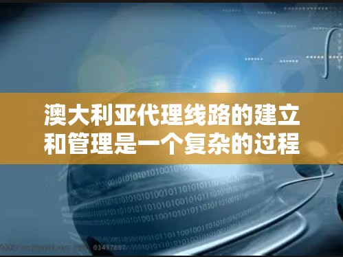 澳大利亚代理线路的建立和管理是一个复杂的过程,涉及市场调研、法律法规、税务规划、品牌推广和供应链管理等多个方面。以下是一些关键步骤和考虑因素,帮助您更好地理解和管理澳大利亚代理线路 澳大利亚代理线路的建立和管理是一个复杂的过程,涉及市场调研、法律法规、税务规划、品牌推广和供应链管理等多个方面。以下是一些关键步骤和考虑因素,帮助您更好地理解和管理澳大利亚代理线路