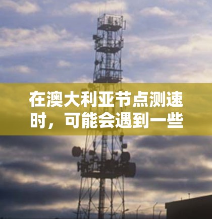 在澳大利亚节点测速时,可能会遇到一些特定的问题或需要注意的事项。以下是一些可能的情况和解决方案 在澳大利亚节点测速时,可能会遇到一些特定的问题或需要注意的事项。以下是一些可能的情况和解决方案