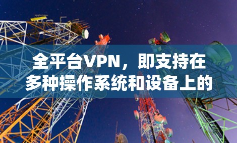 全平台VPN，即支持在多种操作系统和设备上的VPN服务，适用于需要跨平台使用VPN的用户。以下是详细的步骤和建议