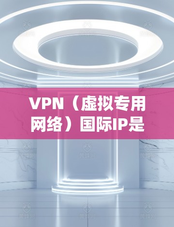 VPN（虚拟专用网络）国际IP是指通过VPN连接到国际网络，获得一个国际IP地址。这种IP地址通常用于绕过本地网络的限制，访问国外的网站或服务