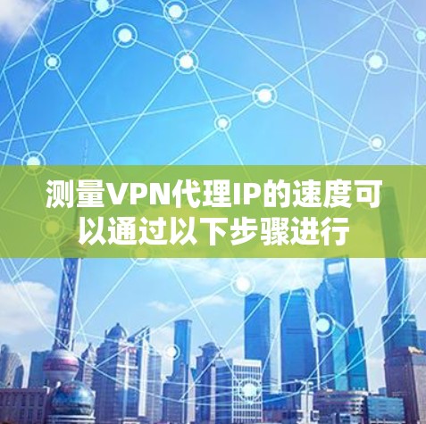 测量VPN代理IP的速度可以通过以下步骤进行