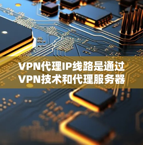 VPN代理IP线路是通过VPN技术和代理服务器的结合,实现用户匿名访问互联网的解决方案。以下是对VPN代理IP线路的详细分步解释 VPN代理IP线路是通过VPN技术和代理服务器的结合,实现用户匿名访问互联网的解决方案。以下是对VPN代理IP线路的详细分步解释