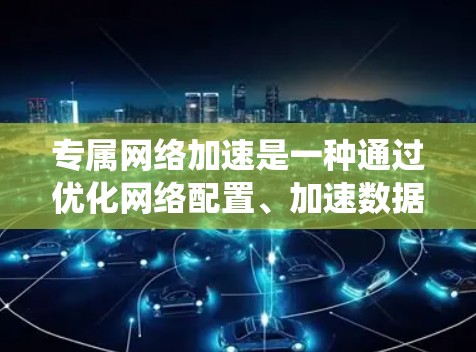 专属网络加速是一种通过优化网络配置、加速数据传输和绕过限制等方式来提升网络速度的技术,涵盖多种技术手段,如DNS加速、端口转发和SSL加密。以下是对这一技术的详细分析和总结 专属网络加速是一种通过优化网络配置、加速数据传输和绕过限制等方式来提升网络速度的技术,涵盖多种技术手段,如DNS加速、端口转发和SSL加密。以下是对这一技术的详细分析和总结