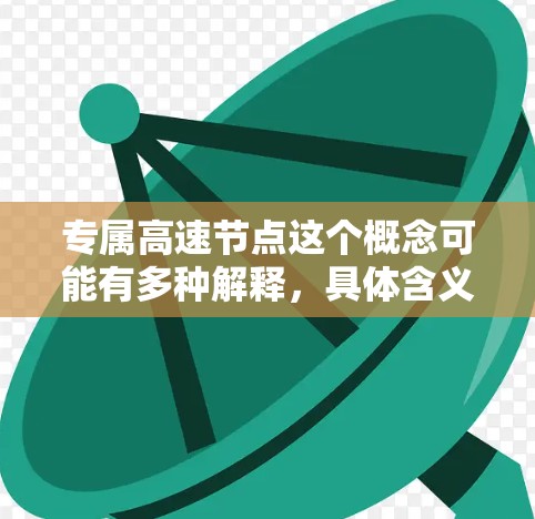 专属高速节点这个概念可能有多种解释，具体含义取决于上下文。以下是一些可能的解释