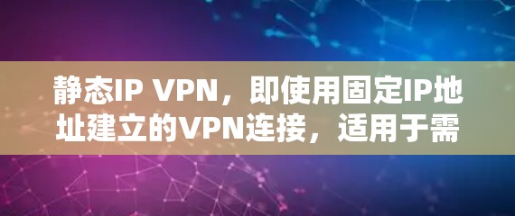 静态IP VPN，即使用固定IP地址建立的VPN连接，适用于需要稳定和固定的网络连接场景。以下是对静态IP VPN的详细分析