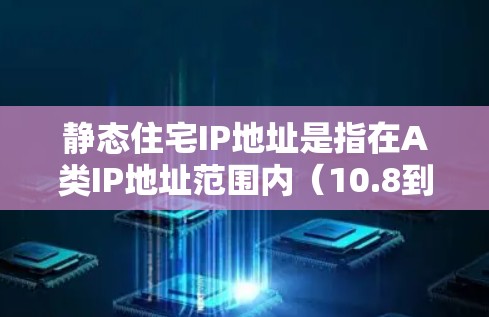 静态住宅IP地址是指在A类IP地址范围内（10.8到10.255.255.255）中，固定不变的IP地址，通常用于企业、组织或特定设备的稳定访问需求。以下是关于静态住宅IP的详细解析
