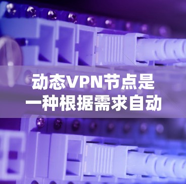 动态VPN节点是一种根据需求自动调整的VPN配置方式，能够提供灵活、高效的网络连接解决方案。以下是对动态VPN节点的详细总结