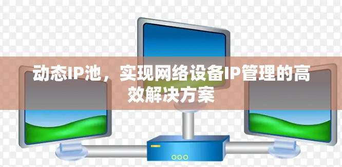动态IP池，实现网络设备IP管理的高效解决方案