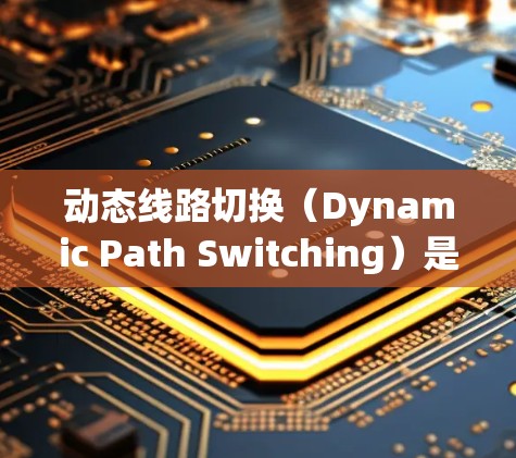 动态线路切换（Dynamic Path Switching）是一种网络技术，允许数据包根据其内容和网络条件选择不同的路由路径，而不是使用固定的路由表。以下是关于动态线路切换的详细解析
