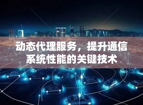 动态代理服务,提升通信系统性能的关键技术 动态代理服务,提升通信系统性能的关键技术