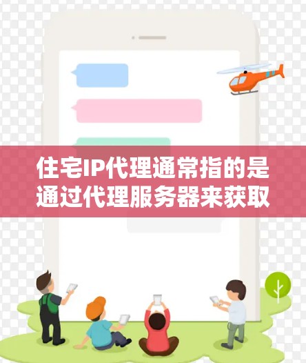 住宅IP代理通常指的是通过代理服务器来获取或管理住宅网络中的IP地址。这种服务可以帮助用户在局域网内分配IP地址，或者在互联网上隐藏内部IP地址，实现网络的安全和管理