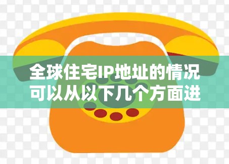 全球住宅IP地址的情况可以从以下几个方面进行分析