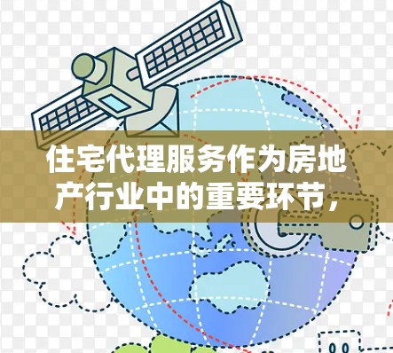 住宅代理服务作为房地产行业中的重要环节，承担着连接买家和卖家、促进交易顺利进行的关键作用。以下是对住宅代理服务的详细分析和建议