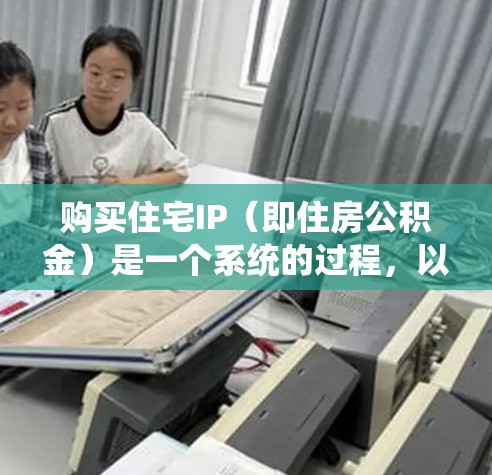 购买住宅IP（即住房公积金）是一个系统的过程，以下是分步骤的指南