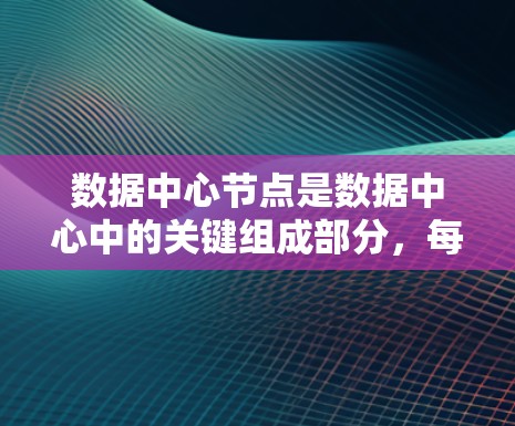 数据中心节点是数据中心中的关键组成部分，每个节点负责管理和协调数据中心的资源，确保高效、安全和稳定的运行。以下是对数据中心节点的详细分析