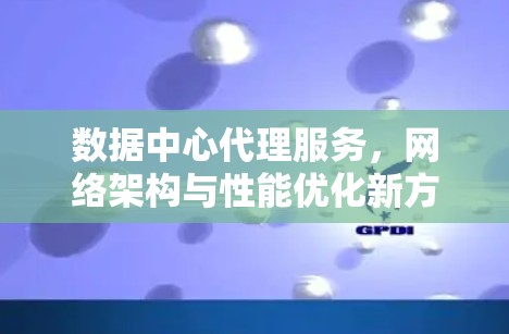 数据中心代理服务，网络架构与性能优化新方案