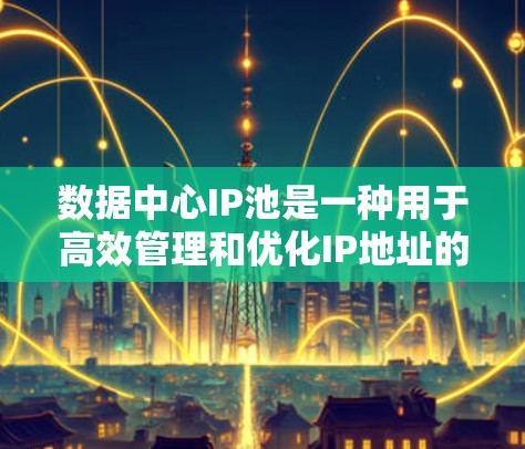 数据中心IP池是一种用于高效管理和优化IP地址的工具，特别适用于数据密集型的计算环境。以下是对数据中心IP池的详细总结