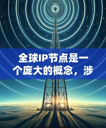 全球IP节点是一个庞大的概念,涉及到互联网上所有设备的唯一标识符。以下是对该主题的详细分析 全球IP节点是一个庞大的概念,涉及到互联网上所有设备的唯一标识符。以下是对该主题的详细分析