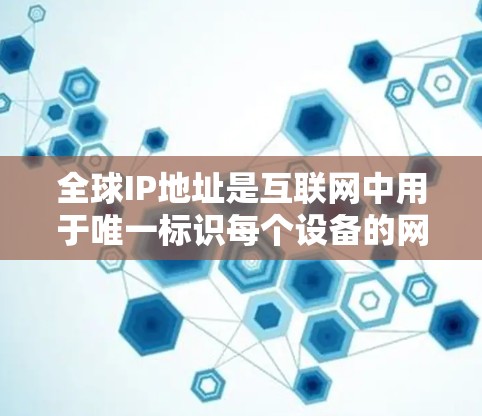 全球IP地址是互联网中用于唯一标识每个设备的网络地址，主要用于全球互联网的通信。以下是关于全球IP地址的详细解释