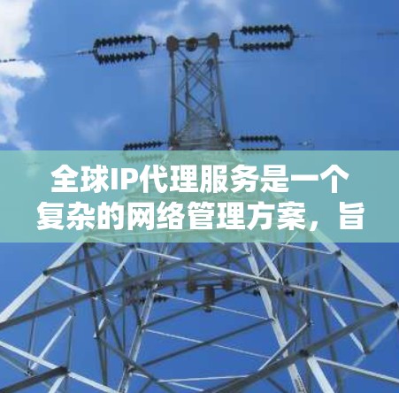 全球IP代理服务是一个复杂的网络管理方案,旨在帮助企业有效管理和优化其IP地址资源。以下是对该服务的详细分析和总结 全球IP代理服务是一个复杂的网络管理方案,旨在帮助企业有效管理和优化其IP地址资源。以下是对该服务的详细分析和总结