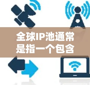 全球IP池通常是指一个包含全球范围内所有可用IP地址的集合，主要用于网络配置和管理。以下是一些相关的详细信息
