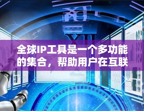 全球IP工具是一个多功能的集合，帮助用户在互联网上管理和分析IP地址信息。以下是这些工具的详细分类及其应用场景
