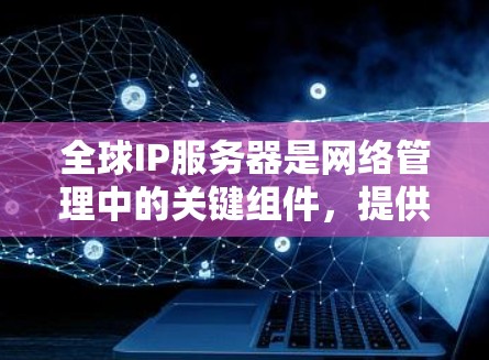 全球IP服务器是网络管理中的关键组件,提供多种服务和功能,广泛应用于企业、ISP、云计算、移动网络和物联网等多个领域。以下是对全球IP服务器的详细分析 全球IP服务器是网络管理中的关键组件,提供多种服务和功能,广泛应用于企业、ISP、云计算、移动网络和物联网等多个领域。以下是对全球IP服务器的详细分析