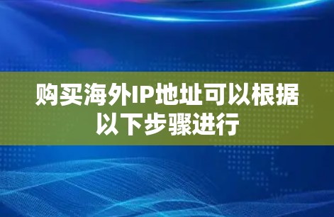 购买海外IP地址可以根据以下步骤进行 购买海外IP地址可以根据以下步骤进行