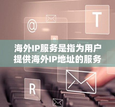 海外IP服务是指为用户提供海外IP地址的服务，通常用于解决访问限制、网络管理和数据隐私等问题。以下是关于海外IP服务的详细分析