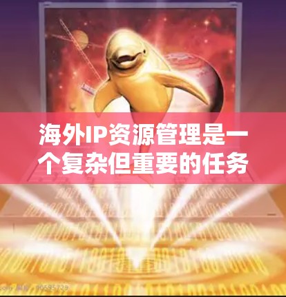 海外IP资源管理是一个复杂但重要的任务，涉及多个国家和地区的知识产权保护。以下是对该领域的详细分析和总结
