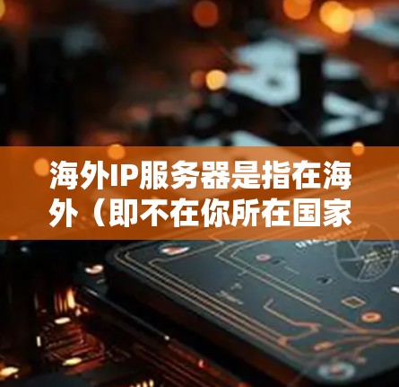 海外IP服务器是指在海外（即不在你所在国家或地区的网络范围内）提供互联网服务的服务器。这些服务器通常由互联网服务提供商（ISP）或云计算服务提供商运营，用于提供网络服务、加速访问或分发内容