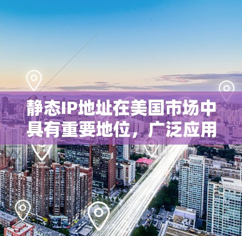 静态IP地址在美国市场中具有重要地位，广泛应用于云计算、企业网络和内容分发网络等领域。以下是对静态IP在美国市场的详细分析