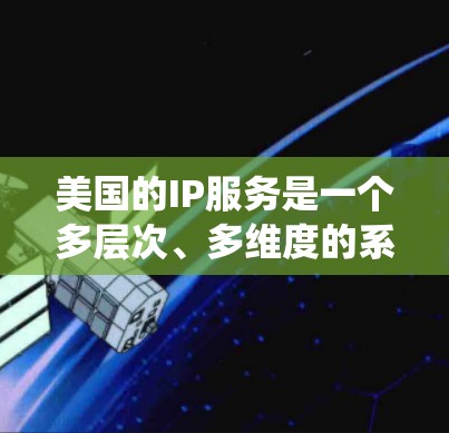 美国的IP服务是一个多层次、多维度的系统,涵盖技术、商业、政策和国际合作等多个方面。以下是对美国IP服务的详细分析 美国的IP服务是一个多层次、多维度的系统,涵盖技术、商业、政策和国际合作等多个方面。以下是对美国IP服务的详细分析