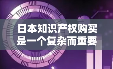 日本知识产权购买是一个复杂而重要的过程，涉及多个方面的考量。以下是对这一主题的详细分析和总结