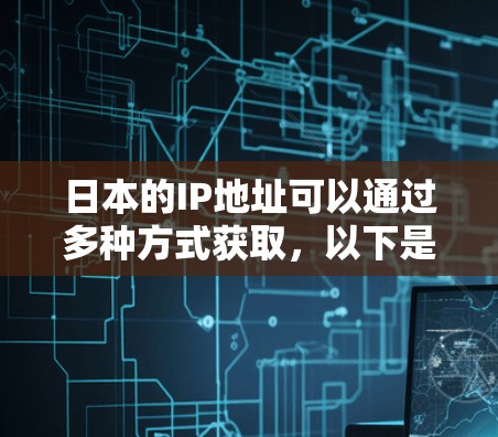 日本的IP地址可以通过多种方式获取,以下是一些常用的方法 日本的IP地址可以通过多种方式获取,以下是一些常用的方法