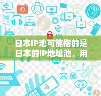 日本IP池可能指的是日本的IP地址池，用于网络服务、服务器分布或其他网络管理用途。以下是一些相关信息