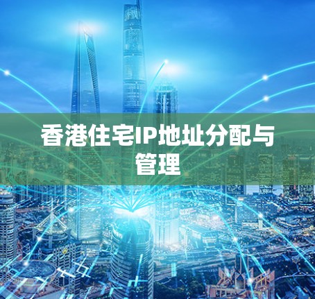 香港住宅IP地址分配与管理