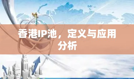 香港IP池,定义与应用分析 香港IP池,定义与应用分析